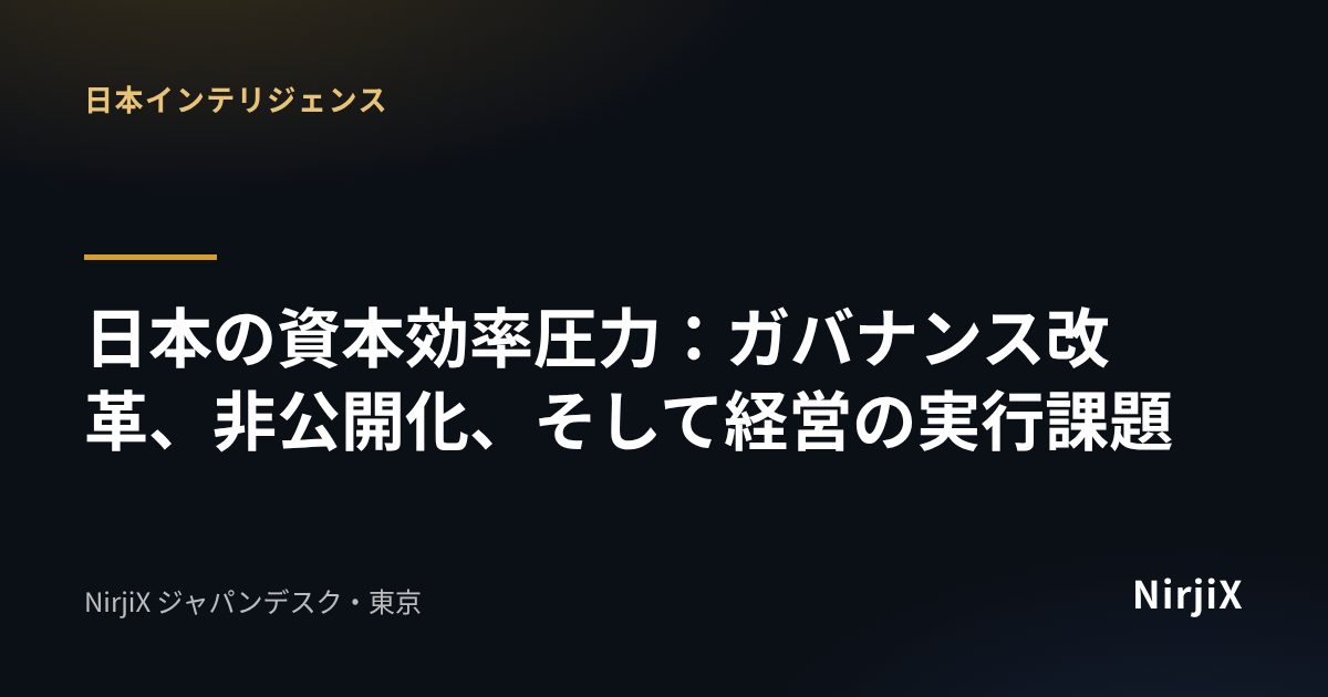 日本インテリジェンス：日本の資本効率圧力：ガバナンス改革、非公開化、そして経営の実行課題｜NirjiX