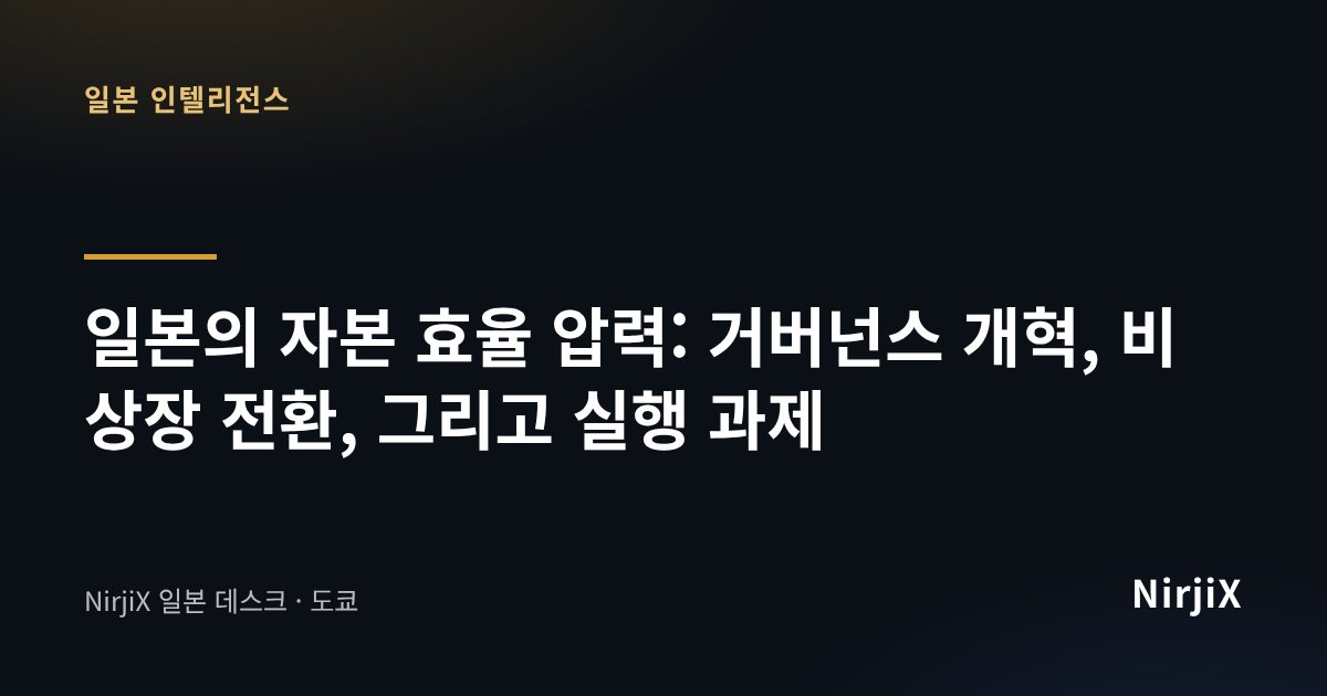 일본 인텔리전스: 일본의 자본 효율 압력: 거버넌스 개혁, 비상장 전환, 그리고 실행 과제 | NirjiX